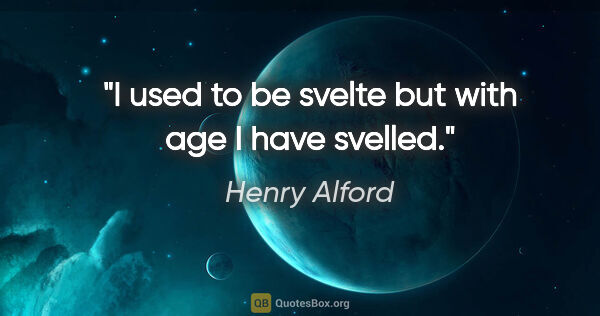 Henry Alford quote: "I used to be svelte but with age I have svelled."