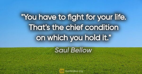 Saul Bellow quote: "You have to fight for your life. That's the chief condition on..."