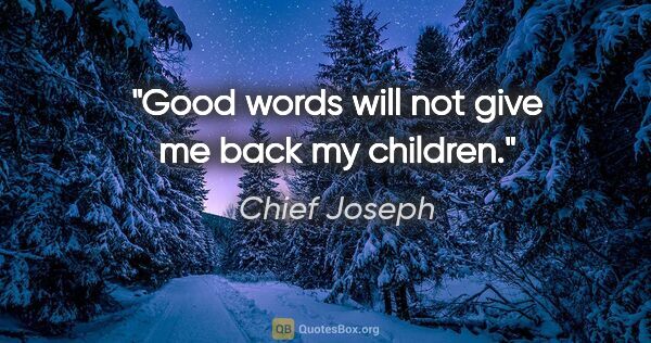 Chief Joseph quote: "Good words will not give me back my children."