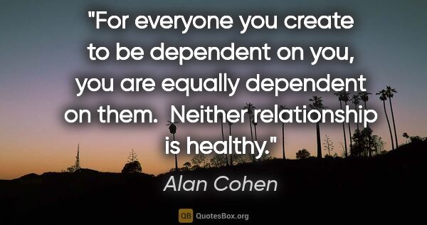 Alan Cohen quote: "For everyone you create to be dependent on you, you are..."