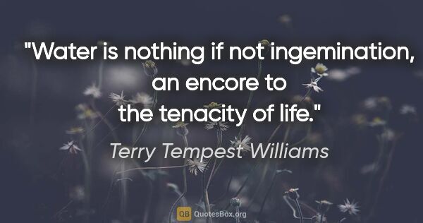 Terry Tempest Williams quote: "Water is nothing if not ingemination, an encore to the..."
