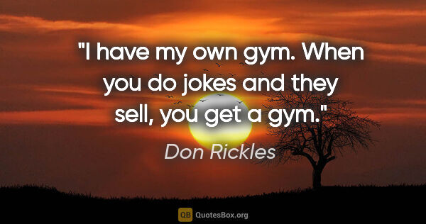 Don Rickles quote: "I have my own gym. When you do jokes and they sell, you get a..."