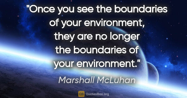 Marshall McLuhan quote: "Once you see the boundaries of your environment, they are no..."
