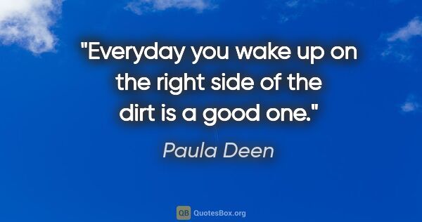 Paula Deen quote: "Everyday you wake up on the right side of the dirt is a good one."