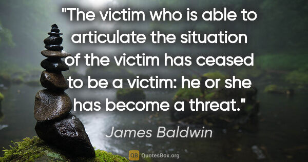 James Baldwin quote: "The victim who is able to articulate the situation of the..."