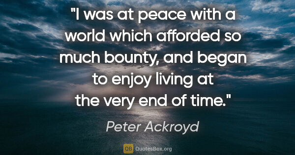 Peter Ackroyd quote: "I was at peace with a world which afforded so much bounty, and..."