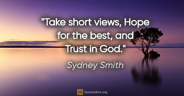 Sydney Smith quote: "Take short views, Hope for the best, and Trust in God."