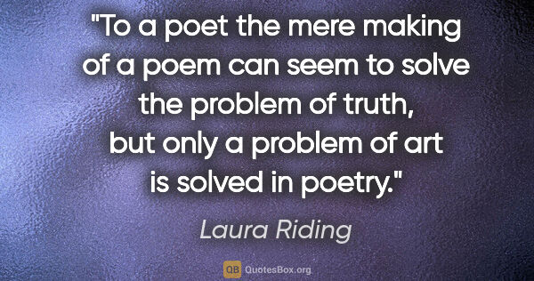 Laura Riding quote: "To a poet the mere making of a poem can seem to solve the..."