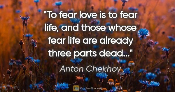 Anton Chekhov quote: "To fear love is to fear life, and those whose fear life are..."