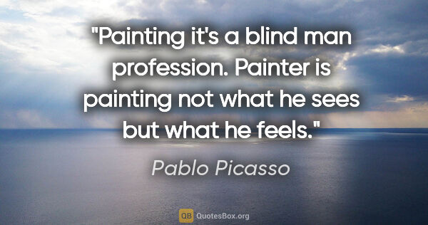 Pablo Picasso quote: "Painting it's a blind man profession. Painter is painting not..."