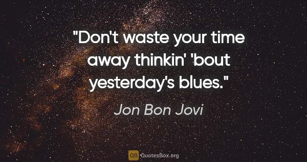 Jon Bon Jovi quote: "Don't waste your time away thinkin' 'bout yesterday's blues."