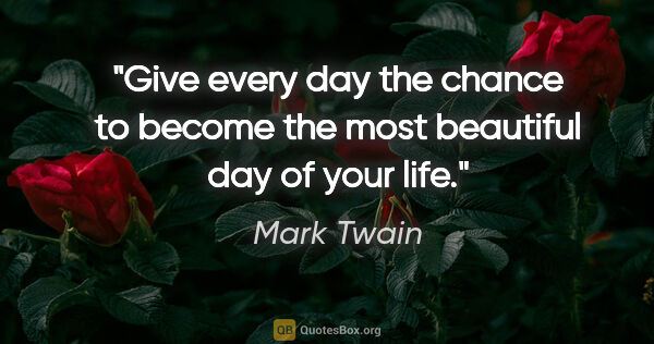 Mark Twain quote: "Give every day the chance to become the most beautiful day of..."