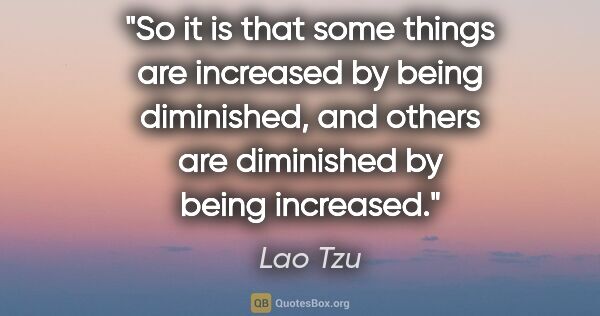 Lao Tzu quote: "So it is that some things are increased by being diminished,..."