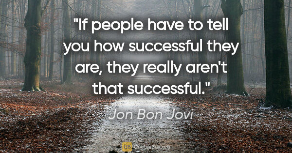 Jon Bon Jovi quote: "If people have to tell you how successful they are, they..."