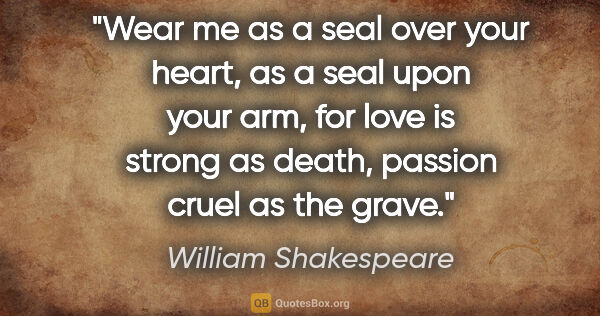 William Shakespeare quote: "Wear me as a seal over your heart, as a seal upon your arm,..."
