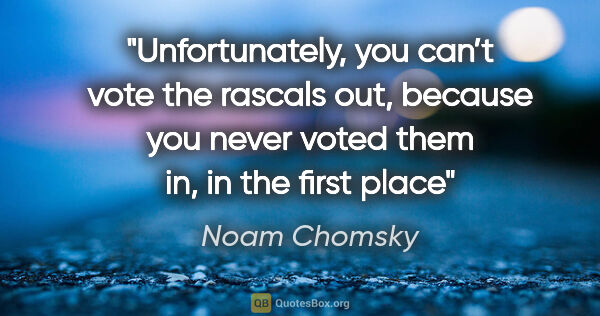 Noam Chomsky quote: "Unfortunately, you can’t vote the rascals out, because you..."