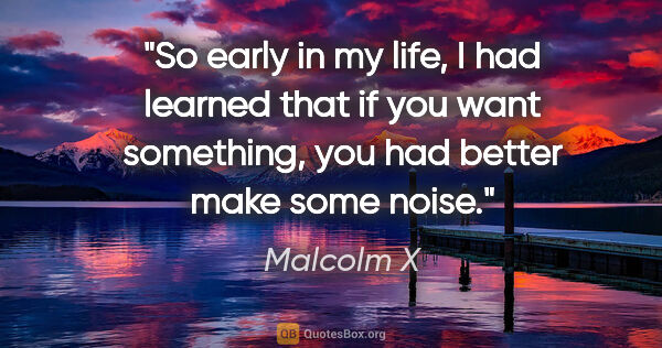 Malcolm X quote: "So early in my life, I had learned that if you want something,..."