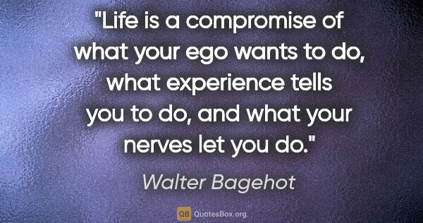 Walter Bagehot quote: "Life is a compromise of what your ego wants to do, what..."