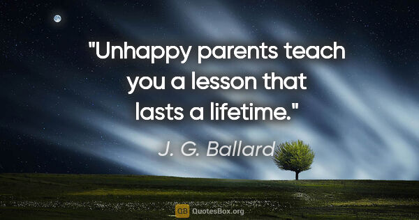 J. G. Ballard quote: "Unhappy parents teach you a lesson that lasts a lifetime."