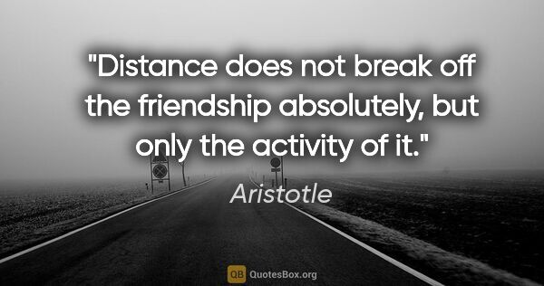 Aristotle quote: "Distance does not break off the friendship absolutely, but..."