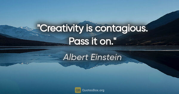 Albert Einstein quote: "Creativity is contagious. Pass it on."