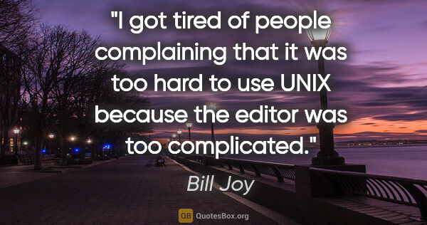 Bill Joy quote: "I got tired of people complaining that it was too hard to use..."