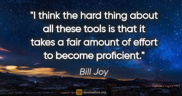 Bill Joy quote: "I think the hard thing about all these tools is that it takes..."
