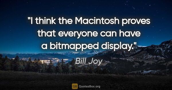 Bill Joy quote: "I think the Macintosh proves that everyone can have a..."