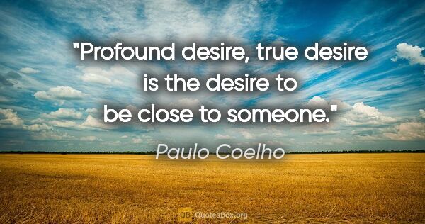 Paulo Coelho quote: "Profound desire, true desire is the desire to be close to..."