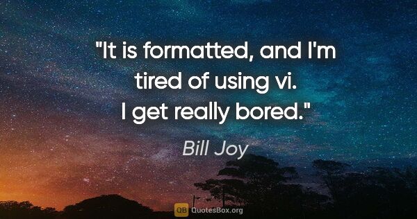 Bill Joy quote: "It is formatted, and I'm tired of using vi. I get really bored."