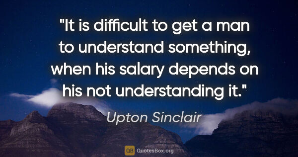 Upton Sinclair quote: "It is difficult to get a man to understand something, when his..."