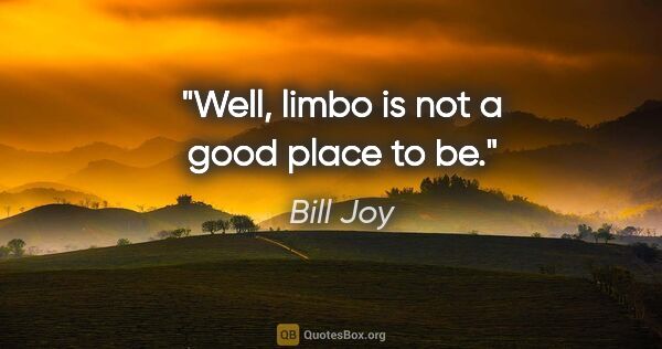 Bill Joy quote: "Well, limbo is not a good place to be."