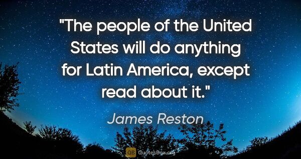 James Reston quote: "The people of the United States will do anything for Latin..."