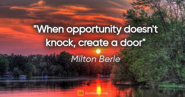 Milton Berle quote: "When opportunity doesn't knock, create a door"