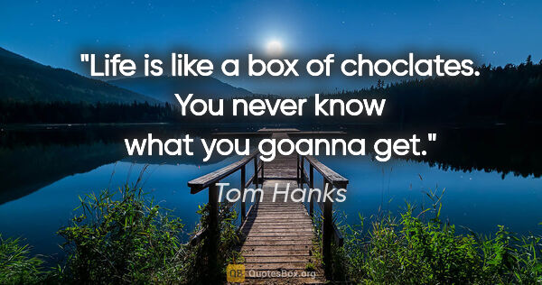 Tom Hanks quote: "Life is like a box of choclates. You never know what you..."