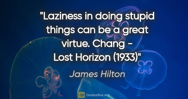 James Hilton quote: "Laziness in doing stupid things can be a great virtue. Chang -..."