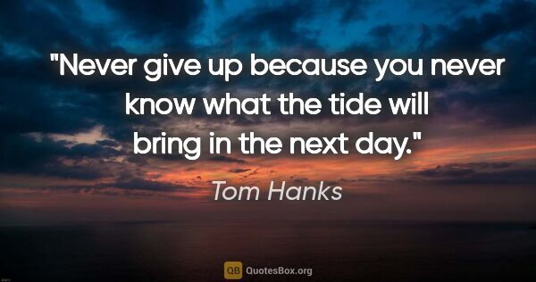 Tom Hanks quote: "Never give up because you never know what the tide will bring..."