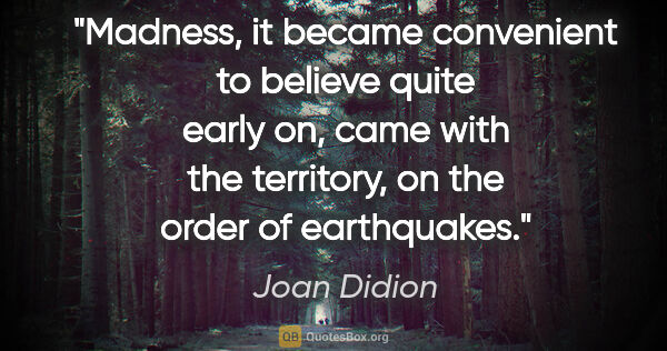 Joan Didion quote: "Madness, it became convenient to believe quite early on, came..."