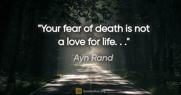 Ayn Rand quote: "Your fear of death is not a love for life. . ."