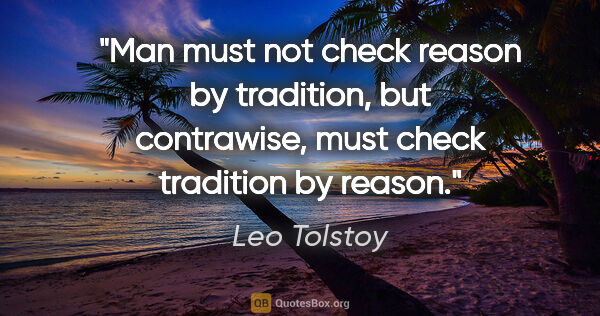 Leo Tolstoy quote: "Man must not check reason by tradition, but contrawise, must..."