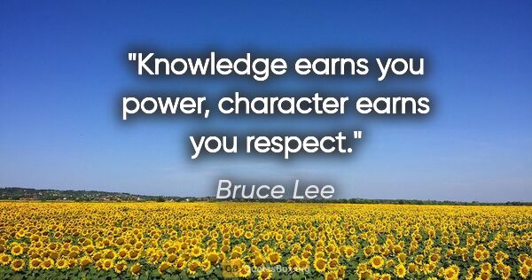 Bruce Lee quote: "Knowledge earns you power, character earns you respect."