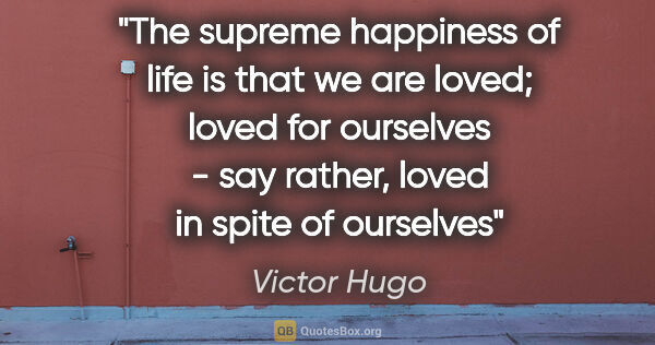Victor Hugo quote: "The supreme happiness of life is that we are loved; loved for..."