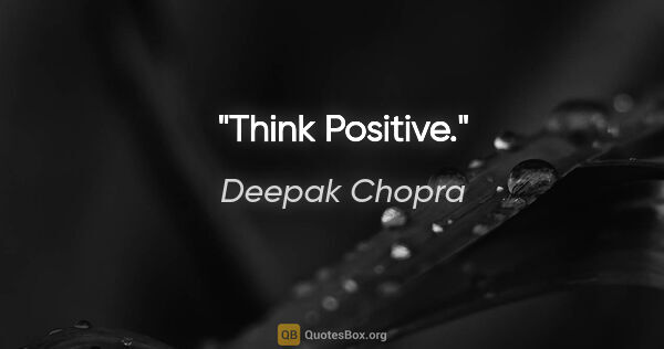 Deepak Chopra quote: "Think Positive."