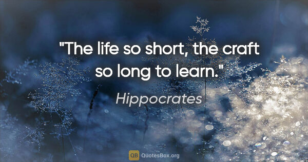 Hippocrates quote: "The life so short, the craft so long to learn."