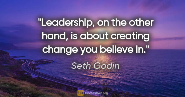 Seth Godin quote: "Leadership, on the other hand, is about creating change you..."