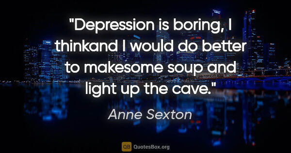 Anne Sexton quote: "Depression is boring, I thinkand I would do better to makesome..."