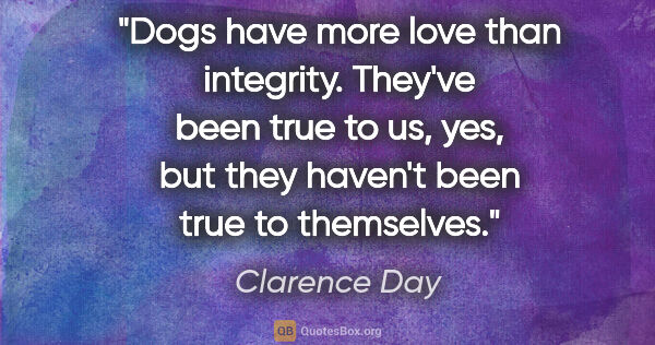 Clarence Day quote: "Dogs have more love than integrity. They've been true to us,..."