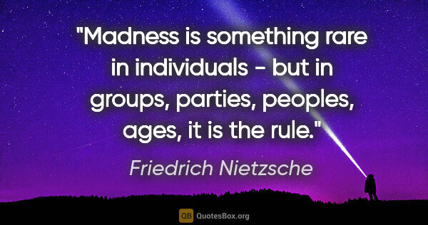 Friedrich Nietzsche quote: "Madness is something rare in individuals - but in groups,..."