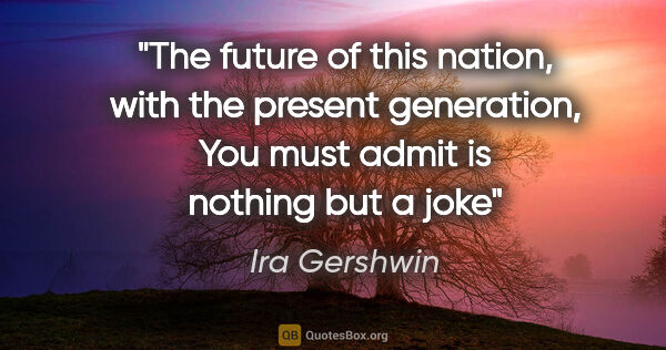 Ira Gershwin quote: "The future of this nation, with the present generation, You..."