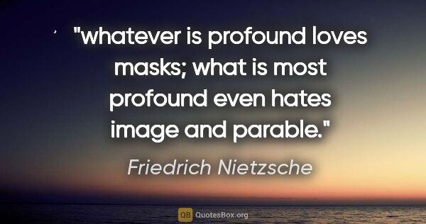 Friedrich Nietzsche quote: "whatever is profound loves masks; what is most profound even..."